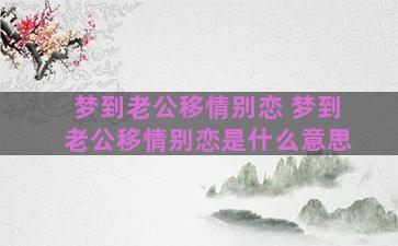 梦到老公移情别恋 梦到老公移情别恋是什么意思